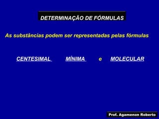 DETERMINAÇÃO DE FÓRMULAS


As substâncias podem ser representadas pelas fórmulas



    CENTESIMAL        MÍNIMA      e   MOLECULAR




                                      Prof. Agamenon Roberto
 