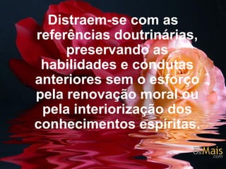Distraem-se com as referências doutrinárias, preservando as habilidades e condutas anteriores sem o esforço pela renovação moral ou pela interiorização dos conhecimentos espíritas.   
