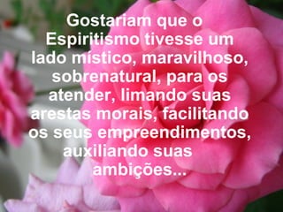 Gostariam que o Espiritismo tivesse um lado místico, maravilhoso, sobrenatural, para os atender, limando suas arestas morais, facilitando os seus empreendimentos, auxiliando suas  ambições... 