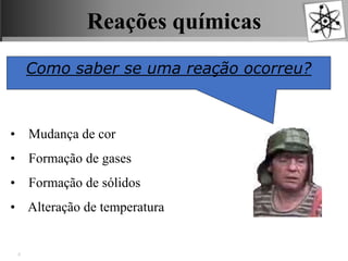 Reações químicas
Como saber se uma reação ocorreu?
• Mudança de cor
• Formação de gases
• Formação de sólidos
• Alteração de temperatura
 