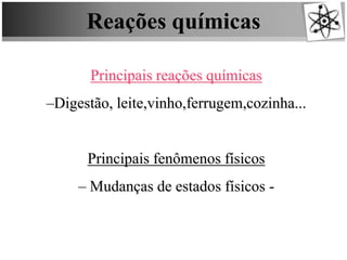 Reações químicas
Principais reações químicas
–Digestão, leite,vinho,ferrugem,cozinha...
Principais fenômenos físicos
– Mudanças de estados físicos -
 
