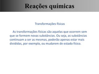 Transformações físicas
As transformações físicas são aquelas que ocorrem sem
que se formem novas substâncias. Ou seja, as substâncias
continuam a ser as mesmas, poderão apenas estar mais
divididas, por exemplo, ou mudarem de estado físico.
Ciências, 9° Ano, Classificação dos tipos de reações químicas,
relacionando-as ao desenvolvimento de produtos e aplicação.
Reações químicas
 