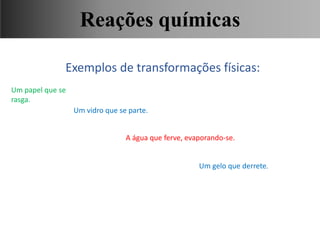 Exemplos de transformações físicas:
Um papel que se
rasga.
Um vidro que se parte.
A água que ferve, evaporando-se.
Um gelo que derrete.
Ciências, 9° Ano, Classificação dos tipos de reações químicas,
relacionando-as ao desenvolvimento de produtos e aplicação.
Reações químicas
 