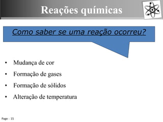 Reações químicas
Page 15
Como saber se uma reação ocorreu?
• Mudança de cor
• Formação de gases
• Formação de sólidos
• Alteração de temperatura
 