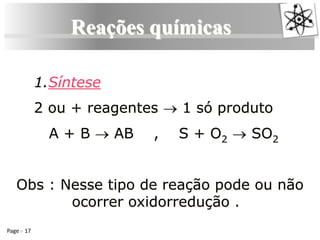 Page 17
Reações químicas
1.Síntese
2 ou + reagentes → 1 só produto
A + B → AB , S + O2 → SO2
Obs : Nesse tipo de reação pode ou não
ocorrer oxidorredução .
 