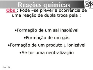 Page 25
Reações químicas
Obs : Pode –se prever a ocorrência de
uma reação de dupla troca pela :
•Formação de um sal insolúvel
•Formação de um gás
•Formação de um produto ↓ ionizável
•Se for uma neutralização
 
