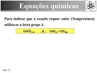 Equações químicas
Page 07
Para indicar que a reação requer calor (Temperatura)
utiliza-se a letra grega Δ.
CaCO3 (s) Δ CaO(s) + CO2(g)
 