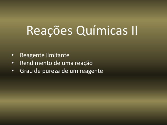 Reações Químicas II
• Reagente limitante
• Rendimento de uma reação
• Grau de pureza de um reagente
 