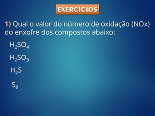 1) Qual o valor do número de oxidação (NOx)
do enxofre dos compostos abaixo:
H2SO4
H2SO3
H2S
S8
EXERCÍCIOS
 
