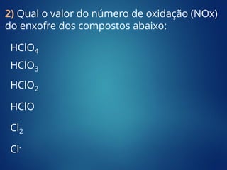 2) Qual o valor do número de oxidação (NOx)
do enxofre dos compostos abaixo:
HClO4
HClO3
HClO2
HClO
Cl2
Cl-
 