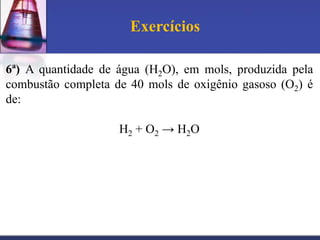 Exercícios
6ª) A quantidade de água (H2O), em mols, produzida pela
combustão completa de 40 mols de oxigênio gasoso (O2) é
de:
H2 + O2 → H2O

 