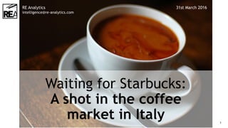 1
Waiting for Starbucks:
A shot in the coffee
market in Italy
RE Analytics
intelligence@re-analytics.com
31st March 2016
 