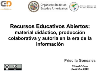 Recursos Educativos Abiertos:
material didáctico, producción
colaborativa y autoria en la era de la
información
Priscila Gonsales
Virtual Educa
Colômbia 2013
 