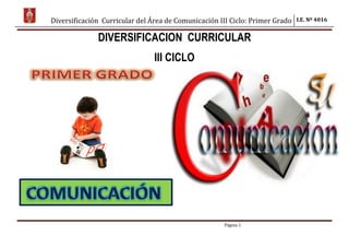 Diversificación Curricular del Área de Comunicación III Ciclo: Primer Grado I.E. Nº 4016
Página 1
DIVERSIFICACION CURRICULAR
III CICLO
 