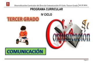 Diversificación Curricular del Área de Comunicación IV Ciclo: Tercer Grado I.E. Nº 4016
Página 1
PROGRAMA CURRICULAR
IV CICLO
 