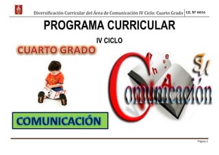 Diversificación Curricular del Área de Comunicación IV Ciclo: Cuarto Grado I.E. Nº 4016
Página 1
PROGRAMA CURRICULAR
IV CICLO
 