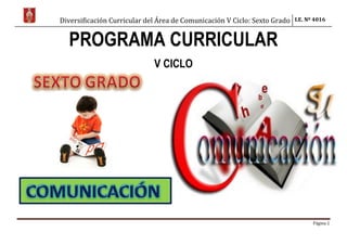 Diversificación Curricular del Área de Comunicación V Ciclo: Sexto Grado I.E. Nº 4016
Página 1
PROGRAMA CURRICULAR
V CICLO
 