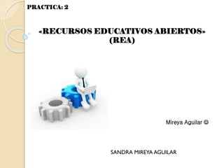SANDRA MIREYA AGUILAR
PRACTICA: 2
«RECURSOS EDUCATIVOS ABIERTOS»
(REA)
Mireya Aguilar 
 