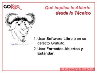 Qué implica lo Abierto
desde lo Técnicodesde lo Técnico
1. Usar Software Libre o en su
defecto Gratuito.
2. Usar Formatos Abiertos y
Estándar.
Logo GNU. GNU. CC By-SA
 