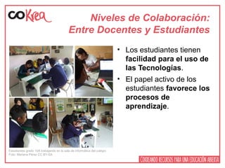 Niveles de Colaboración:
Entre Docentes y Estudiantes
• Los estudiantes tienen
facilidad para el uso de
las Tecnologías.
• El papel activo de los
estudiantes favorece los
procesos de
aprendizaje.
Estudiantes grado 10A trabajando en la sala de informática del colegio
Foto: Mariana Pérez CC BY-SA
 