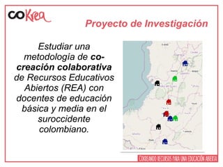 Estudiar una
metodología de co-
creación colaborativa
de Recursos Educativos
Abiertos (REA) con
docentes de educación
básica y media en el
suroccidente
colombiano.
Proyecto de Investigación
 