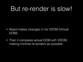 But re-render is slow!
• React makes changes in his VDOM (Virtual
DOM)
• Then it compares actual DOM with VDOM,
making minimal re-renders as possible.
 