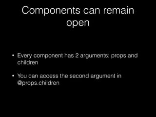 Components can remain
open
• Every component has 2 arguments: props and
children
• You can access the second argument in
@props.children
 