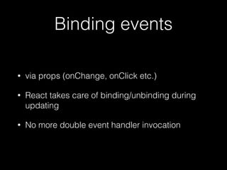 Binding events
• via props (onChange, onClick etc.)
• React takes care of binding/unbinding during
updating
• No more double event handler invocation
 