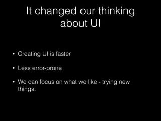 It changed our thinking
about UI
• Creating UI is faster
• Less error-prone
• We can focus on what we like - trying new
things.
 