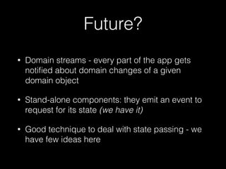 Future?
• Domain streams - every part of the app gets
notiﬁed about domain changes of a given
domain object
• Stand-alone components: they emit an event to
request for its state (we have it)
• Good technique to deal with state passing - we
have few ideas here
 