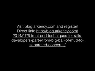 Visit blog.arkency.com and register!
Direct link: http://blog.arkency.com/
2014/07/6-front-end-techniques-for-rails-
developers-part-i-from-big-ball-of-mud-to-
separated-concerns/
 