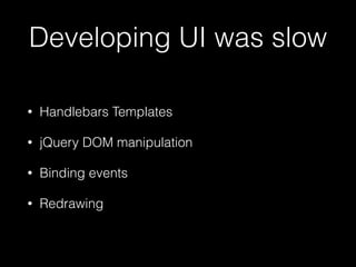 Developing UI was slow
• Handlebars Templates
• jQuery DOM manipulation
• Binding events
• Redrawing
 