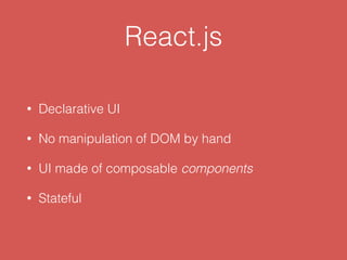 React.js
• Declarative UI
• No manipulation of DOM by hand
• UI made of composable components
• Stateful
 