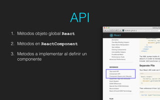API!
1. Métodos objeto global React
2. Métodos en ReactComponent
3. Metodos a implementar al deﬁnir un
componente
 