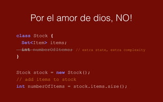 Por el amor de dios, NO!
Stock stock = new Stock();
// add items to stock
int numberOfItems = stock.items.size();
class Stock {
Set<Item> items;
int numberOfItems; // extra state, extra complexity
}
 