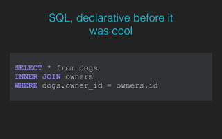 SQL, declarative before it
was cool
SELECT * from dogs
INNER JOIN owners
WHERE dogs.owner_id = owners.id
 