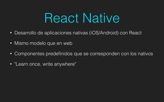 React Native
• Desarrollo de aplicaciones nativas (iOS/Android) con React
• Mismo modelo que en web
• Componentes predeﬁnidos que se corresponden con los nativos
• "Learn once, write anywhere"
 