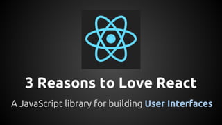 3 Reasons to Love React
A JavaScript library for building User Interfaces
 