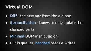 Virtual DOM
● Diff - the new one from the old one
● Reconciliation - knows to only update the
changed parts
● Minimal DOM manipulation
● Put in queues, batched reads & writes
 