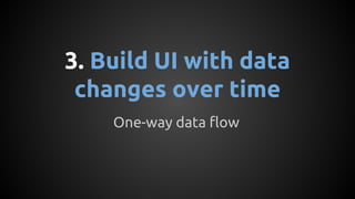 3. Build UI with data
changes over time
One-way data flow
 