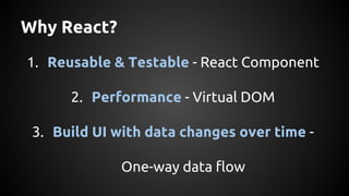 Why React?
1. Reusable & Testable - React Component
2. Performance - Virtual DOM
3. Build UI with data changes over time -
One-way data flow
 