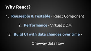 Why React?
1. Reuseable & Testable - React Component
2. Performance - Virtual DOM
3. Build UI with data changes over time -
One-way data flow
 
