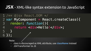JSX - XML-like syntax extension to JavaScript
Note:
- class is discouraged as XML attribute, use className instead
- JSXTransformer to JS
 