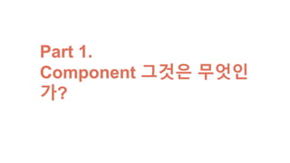 Part 1.
Component 그것은 무엇인가?
 