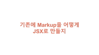 기존에 Markup을 어떻게
JSX로 만들지
 