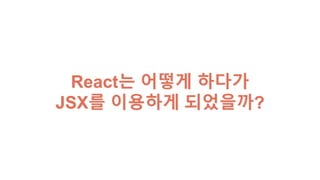 React는 어떻게 하다가
JSX를 이용하게 되었을까?
 