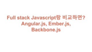 Full stack Javascript랑 비교하면? 
Angular.js, Ember.js, Backbone.js
 
