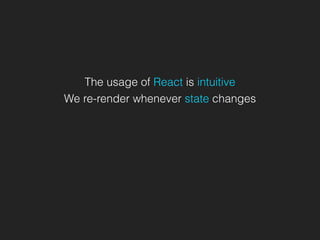 The usage of React is intuitive
We re-render whenever state changes
 