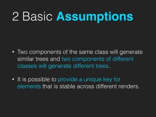 2 Basic Assumptions
• Two components of the same class will generate
similar trees and two components of different
classes will generate different trees.
• It is possible to provide a unique key for
elements that is stable across different renders.
 