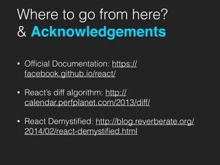 Where to go from here?
& Acknowledgements
• Ofﬁcial Documentation: https://
facebook.github.io/react/
• React’s diff algorithm: http://
calendar.perfplanet.com/2013/diff/
• React Demystiﬁed: http://blog.reverberate.org/
2014/02/react-demystiﬁed.html
 